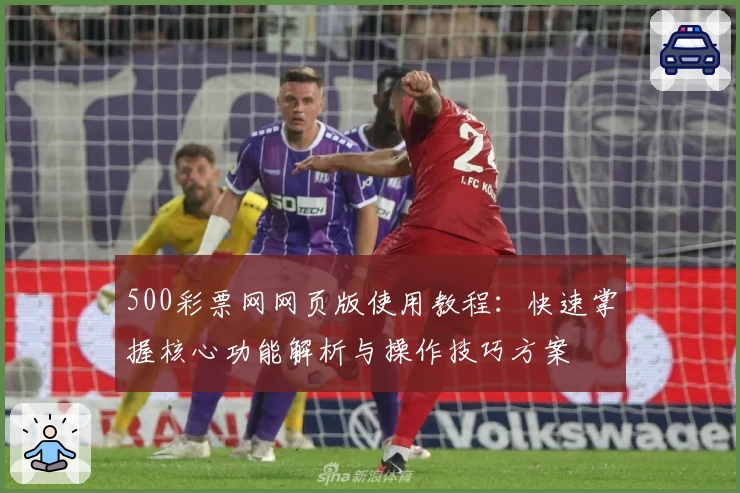 500彩票网网页版使用教程：快速掌握核心功能解析与操作技巧方案
