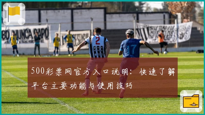 500彩票网官方入口说明：快速了解平台主要功能与使用技巧