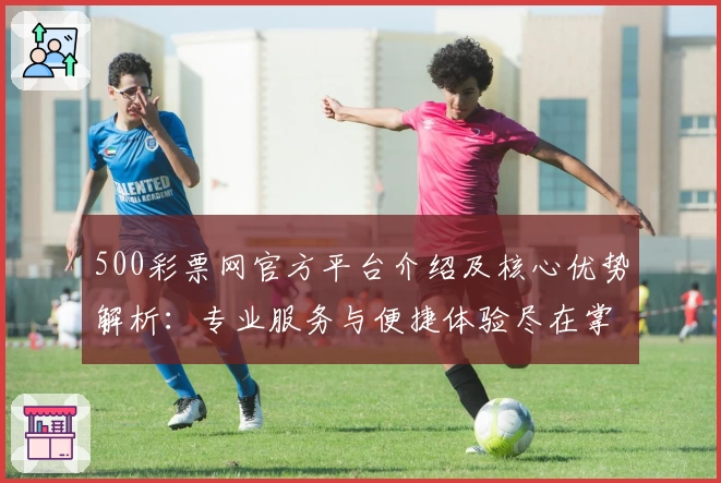 500彩票网官方平台介绍及核心优势解析：专业服务与便捷体验尽在掌握