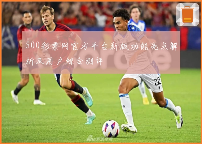 500彩票网官方平台新版功能亮点解析及用户综合测评