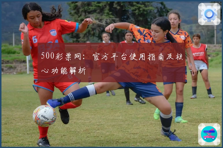 500彩票网：官方平台使用指南及核心功能解析