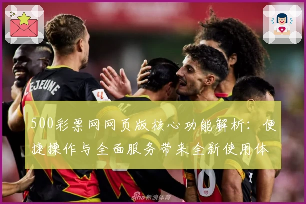 500彩票网网页版核心功能解析：便捷操作与全面服务带来全新使用体验