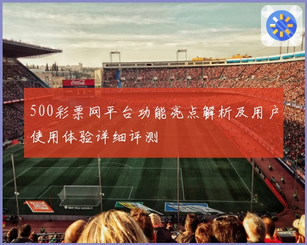 500彩票网平台功能亮点解析及用户使用体验详细评测