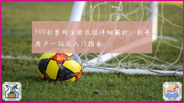 500彩票网注册流程详细解析：新手用户一站式入门指南