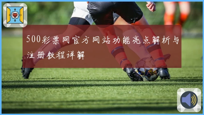 500彩票网官方网站功能亮点解析与注册教程详解