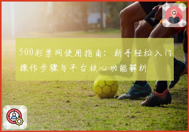 500彩票网使用指南：新手轻松入门操作步骤与平台核心功能解析