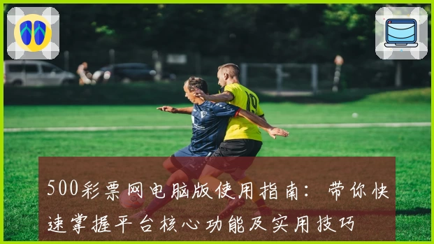 500彩票网电脑版使用指南：带你快速掌握平台核心功能及实用技巧