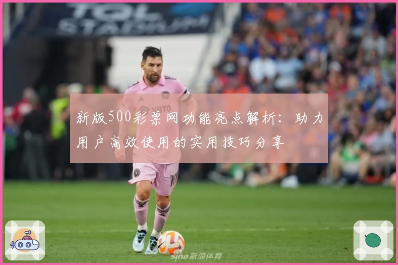 新版500彩票网功能亮点解析：助力用户高效使用的实用技巧分享