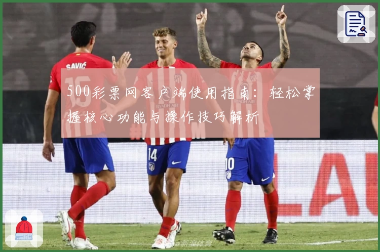 500彩票网客户端使用指南：轻松掌握核心功能与操作技巧解析
