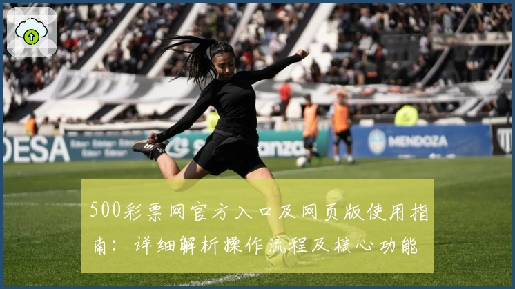 500彩票网官方入口及网页版使用指南：详细解析操作流程及核心功能亮点