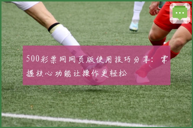 500彩票网网页版使用技巧分享：掌握核心功能让操作更轻松
