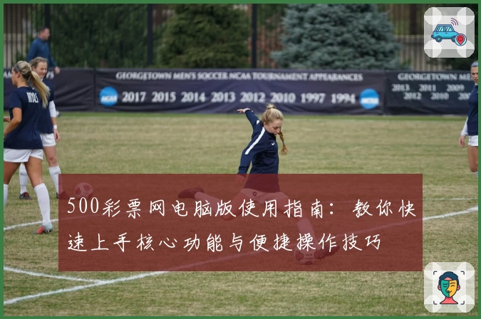500彩票网电脑版使用指南：教你快速上手核心功能与便捷操作技巧
