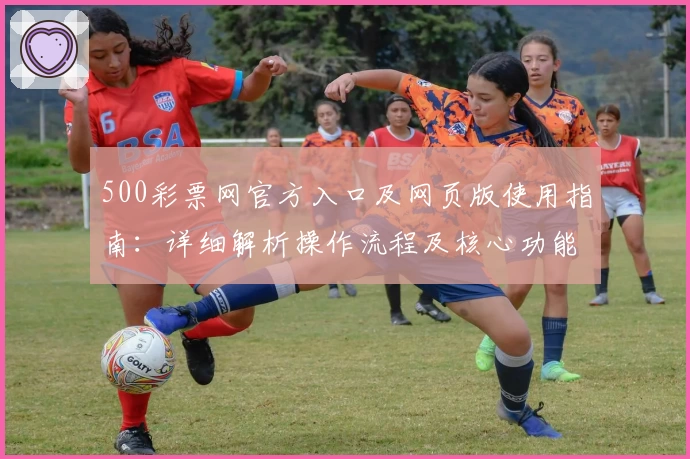 500彩票网官方入口及网页版使用指南：详细解析操作流程及核心功能亮点