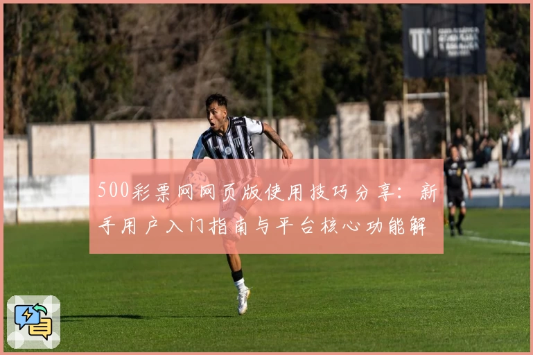 500彩票网网页版使用技巧分享：新手用户入门指南与平台核心功能解析