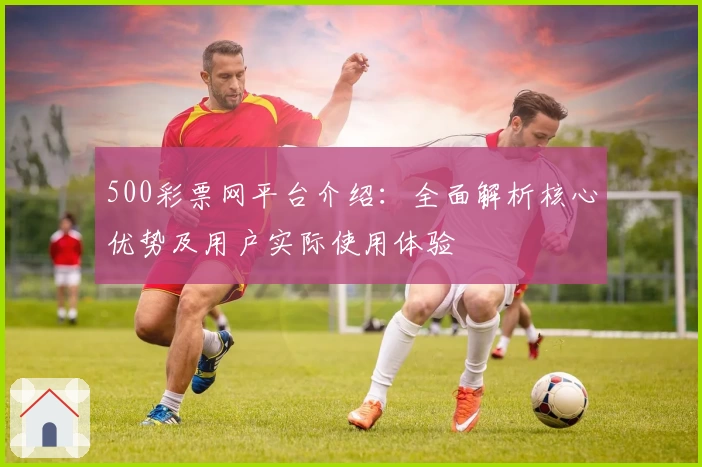 500彩票网平台介绍:全面解析核心优势及用户实际使用体验