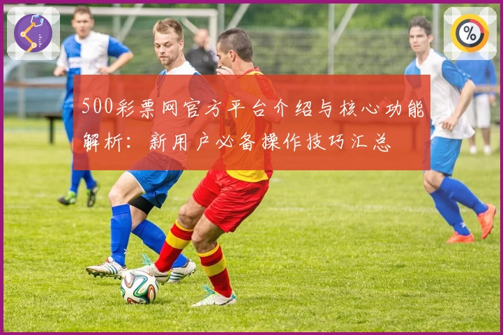 500彩票网官方平台介绍与核心功能解析：新用户必备操作技巧汇总