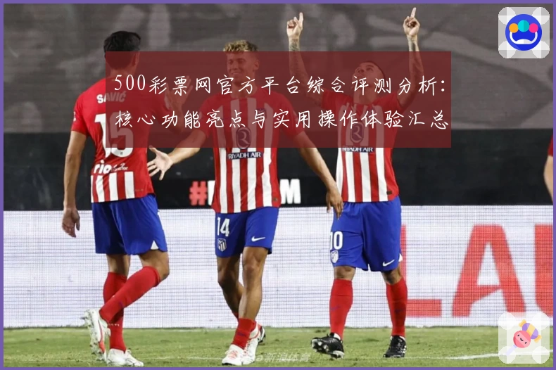 500彩票网官方平台综合评测分析：核心功能亮点与实用操作体验汇总