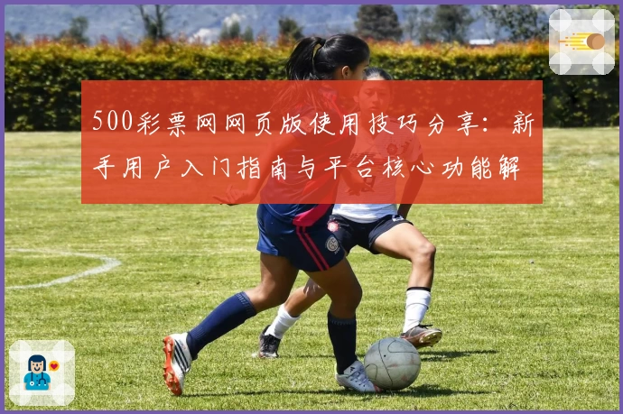 500彩票网网页版使用技巧分享：新手用户入门指南与平台核心功能解析