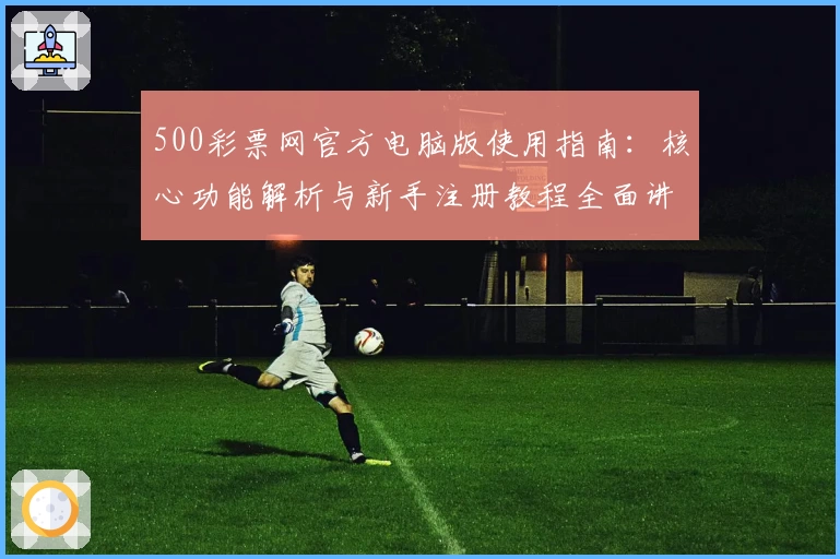 500彩票网官方电脑版使用指南：核心功能解析与新手注册教程全面讲解
