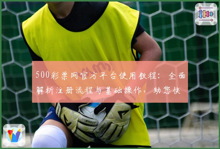 500彩票网官方平台使用教程：全面解析注册流程与基础操作，助您快速上手