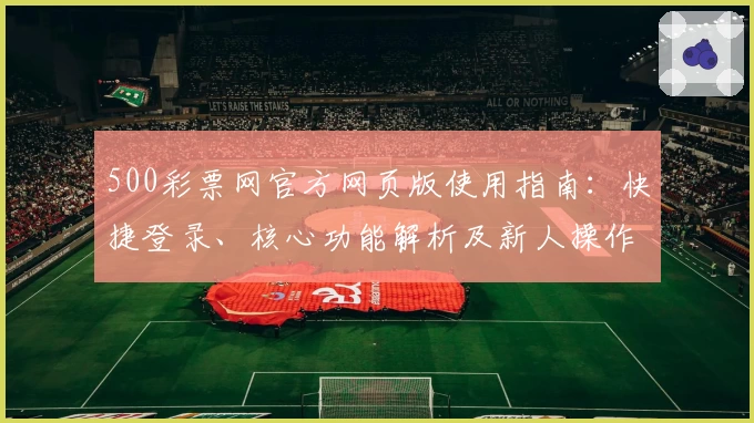500彩票网官方网页版使用指南：快捷登录、核心功能解析及新人操作教程汇总
