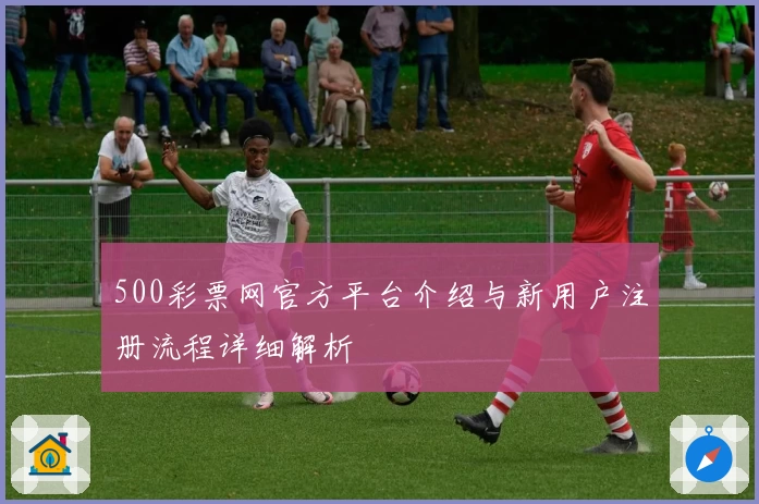 500彩票网官方平台介绍与新用户注册流程详细解析