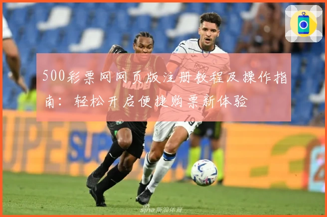 500彩票网网页版注册教程及操作指南：轻松开启便捷购票新体验