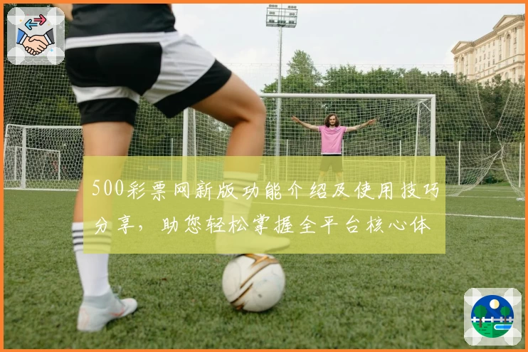500彩票网新版功能介绍及使用技巧分享，助您轻松掌握全平台核心体验