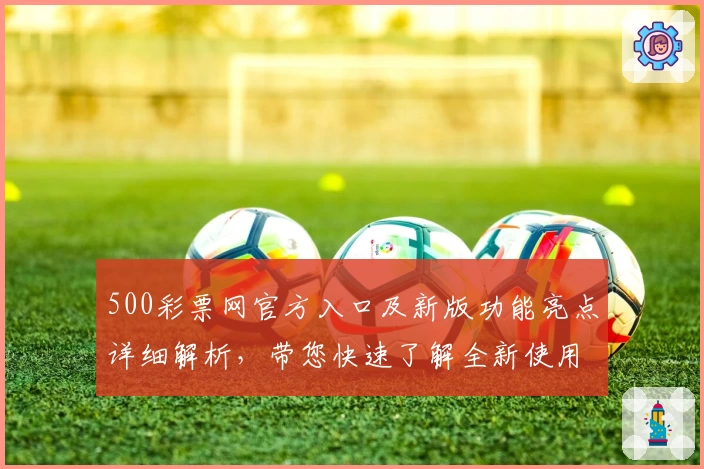 500彩票网官方入口及新版功能亮点详细解析，带您快速了解全新使用体验