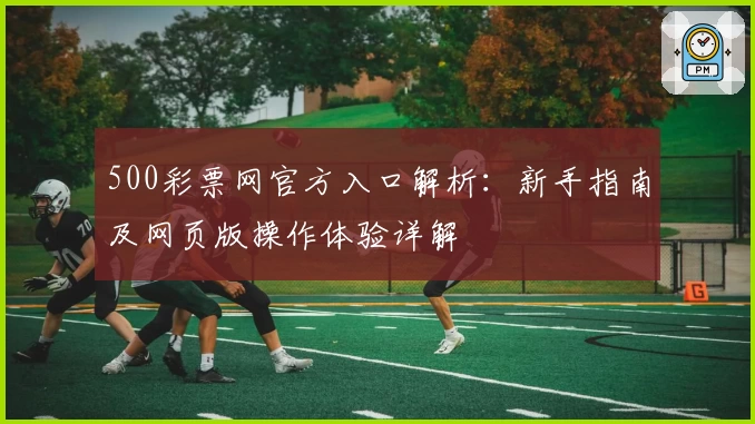 500彩票网官方入口解析：新手指南及网页版操作体验详解