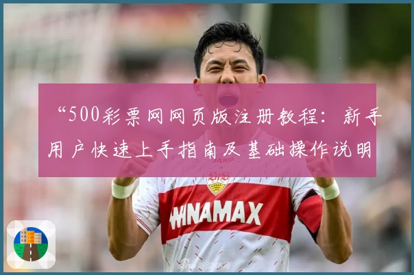 “500彩票网网页版注册教程：新手用户快速上手指南及基础操作说明”