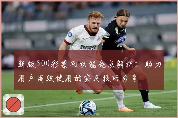 新版500彩票网功能亮点解析：助力用户高效使用的实用技巧分享