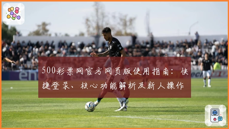 500彩票网官方网页版使用指南：快捷登录、核心功能解析及新人操作教程汇总