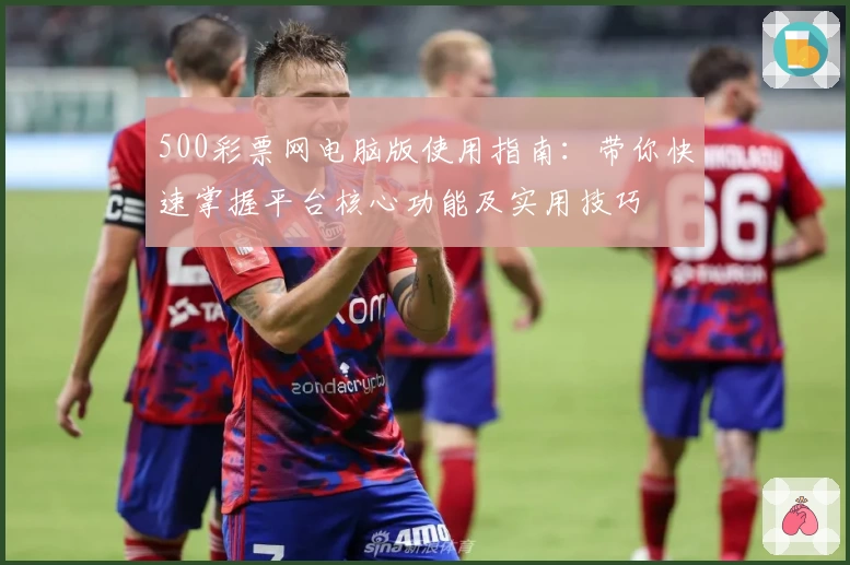 500彩票网电脑版使用指南:带你快速掌握平台核心功能及实用技巧